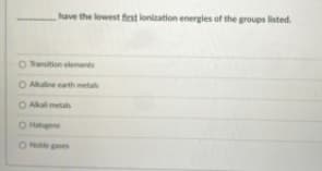 have the lowest fest lonization energles of the groups listed.
O Transition elements
O Alline earth metals
O Alka metals
O Hagens
ON s

