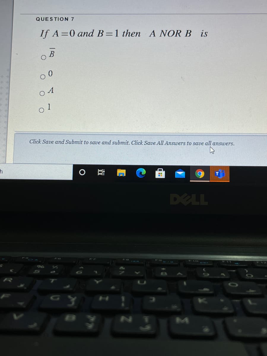 QUESTION 7
If A=0 and B=1 then A NOR B
is
0 4
Click Save and Submit to save and submit. Click Save All Answers to save all answers.
DELL
