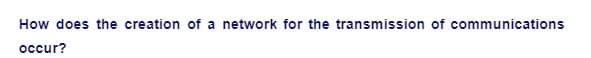 How does the creation of a network for the transmission of communications
occur?