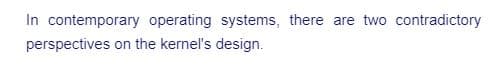 In contemporary operating systems, there are two contradictory
perspectives on the kernel's design.