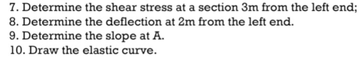 7. Determine the shear stress at a section 3m from the left end;
8. Determine the deflection at 2m from the left end.
9. Determine the slope at A.
10. Draw the elastic curve.