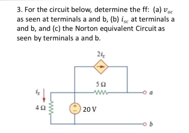 3. For the circuit below, determine the ff: (a) voc
as seen at terminals a and b, (b) isc at terminals a
and b, and (c) the Norton equivalent Circuit as
seen by terminals a and b.
492
21x
592
20 V
ob