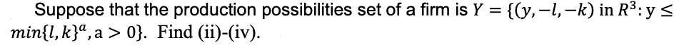 Suppose that the production possibilities set of a firm is Y = {(y,-1, –k) in R³: y <
min{l, k}ª, a > 0}. Find (ii)-(iv).
