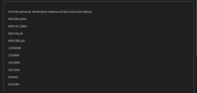 Find the physical destination address of last instruction below.
MOV BX,0AAH
MOV AX,1BBH
MOV DS,AX
MOV [BX],AX
1)10000H
2)1000H
3)01BBH
4)1C5AH
5)OAAH
6)2F28H
