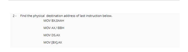 2- Find the physical destination address of last instruction below.
MOV BX.OAAH
MOV AX 1BBH
MOV DS.AX
MOV [BX].AX