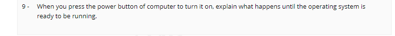 9- When you press the power button of computer to turn it on, explain what happens until the operating system is
ready to be running.
