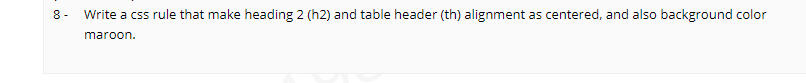 8 -
Write a css rule that make heading 2 (h2) and table header (th) alignment as centered, and also background color
maroon.
