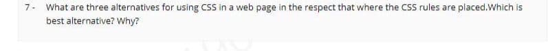 7- What are three alternatives for using CSS in a web page in the respect that where the CSS rules are placed.Which is
best alternative? Why?
