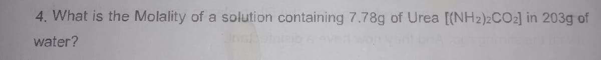 4. What is the Molality of a solution containing 7.78g of Urea [(NH2)2CO2] in 203g of
water?
