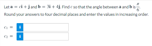 Let a = ci + jand b = 3i + 4j. Find c so that the angle between a and b is
Round your answers to four decimal places and enter the values in increasing order.
CI =
C2 =
