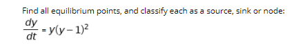 Find all equilibrium points, and classify each as a source, sink or node:
dy
of = y(y- 1)2
dt
