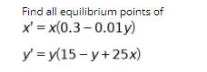 Find all equilibrium points of

\( x' = x(0.3 - 0.01y) \)

\( y' = y(15 - y + 25x) \)