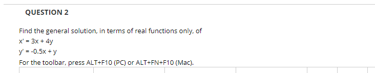 QUESTION 2
Find the general solution, in terms of real functions only, of
x' = 3x + 4y
y' = -0.5x + y
For the toolbar, press ALT+F10 (PC) or ALT+FN+F10 (Mac).
