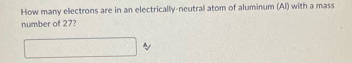 How many electrons are in an electrically-neutral atom of aluminum (Al) with a mass
number of 27?