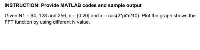 INSTRUCTION: Provide MATLAB codes and sample output
Given N1 = 64, 128 and 256, n = [0:20] and x = cos(2*pi*n/10). Plot the graph shows the
FFT function by using different N value.
