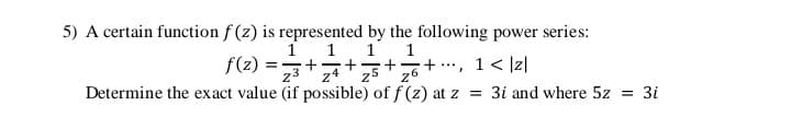 5) A certain function f (z) is represented by the following power series:
1 1
f(2) =+ , 1< ]Iz|
1
1
z4
z5
Determine the exact value (if possible) of f (z) at z = 3i and where 5z = 3i
