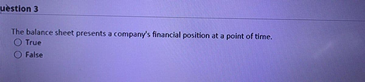 uestion 3
The balance sheet presents a company's financial position at a point of time.
O True
O False
