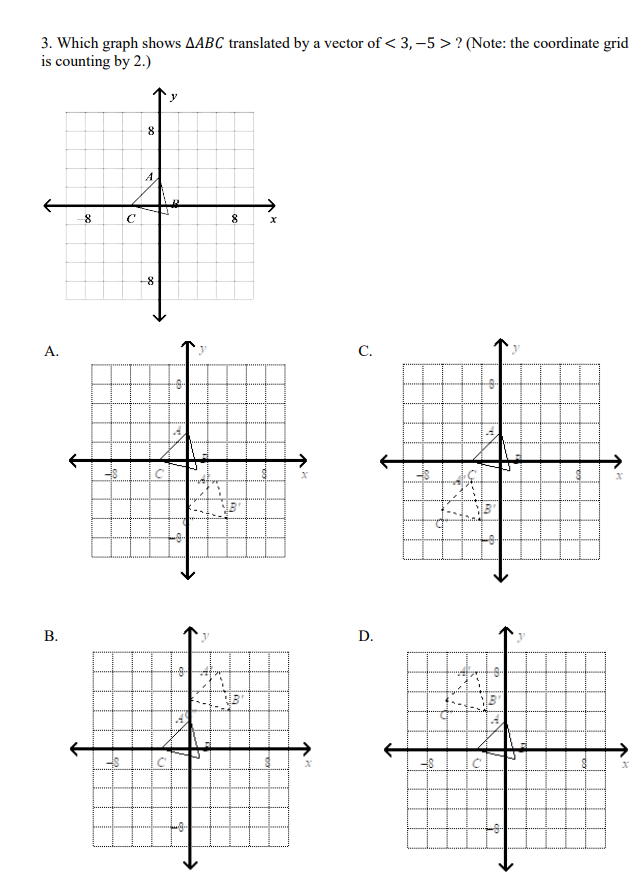 3. Which graph shows AABC translated by a vector of < 3,–5 > ? (Note: the coordinate grid
is counting by 2.)
8
A
8
А.
С.
D.
B.
