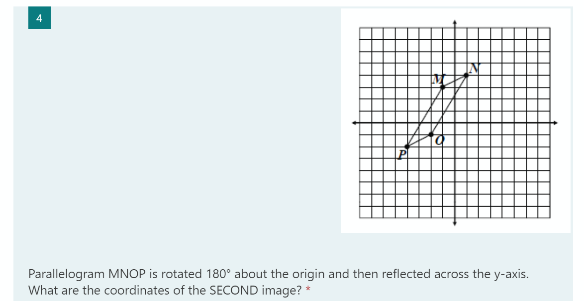 4
b.
Parallelogram MNOP is rotated 180° about the origin and then reflected across the y-axis.
What are the coordinates of the SECOND image? *
