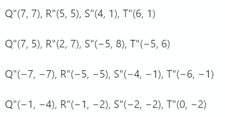 Q"(7, 7), R"(5, 5), S"(4, 1), T"(6, 1)
Q"(7, 5), R"(2, 7), S"(-5, 8), T"(-5, 6)
Q"(-7, –7), R"(-5, – 5), S"(-4, – 1), T"(-6, – 1)
Q"(-1, -4), R"(-1, –2), S"(-2, –2), T"(0, –2)
