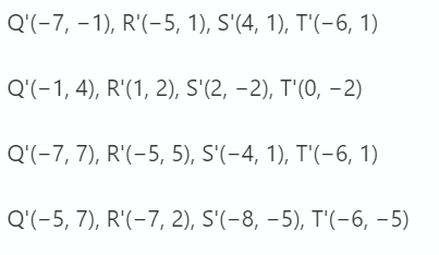 Q'(-7, – 1), R'(-5, 1), S'(4, 1), T'(-6, 1)
Q'(-1, 4), R'(1, 2), S'(2, –2), T'(0, -2)
Q'(-7, 7), R'(-5, 5), S'(-4, 1), T'(-6, 1)
Q'(-5, 7), R'(-7, 2), S'(-8, – 5), T'(-6, –5)
