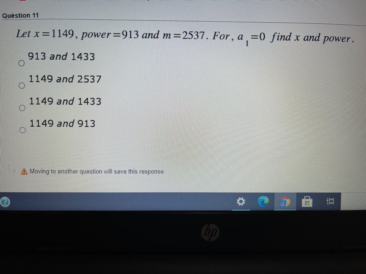 Quèstion 11
Let x 1149, power=913 and m 2537. For, a.=0 find x and
power.
1
913 and 1433
1149 and 2537
1149 and 1433
1149 and 913
A Moving to another question will save this response.
直
