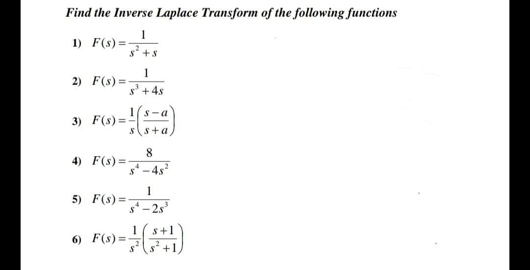 Find the Inverse Laplace Transform of the following functions
1
1) F(s) = -
2) F(s) =
S + S
4) F(s) =
1
S³ + 4s
1(s-a
ss+a,
3) F(s) ==
84
5) F(s) = -
8
1
S4-25³
-4s²
6) F(s)=-
1 s+1
S