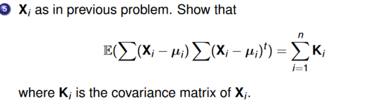 3 X; as in previous problem. Show that
n
IE
(Σ(Χ; - μ;) Σ(x; – μ;)) = Σκ
i=1
where K; is the covariance matrix of X;.