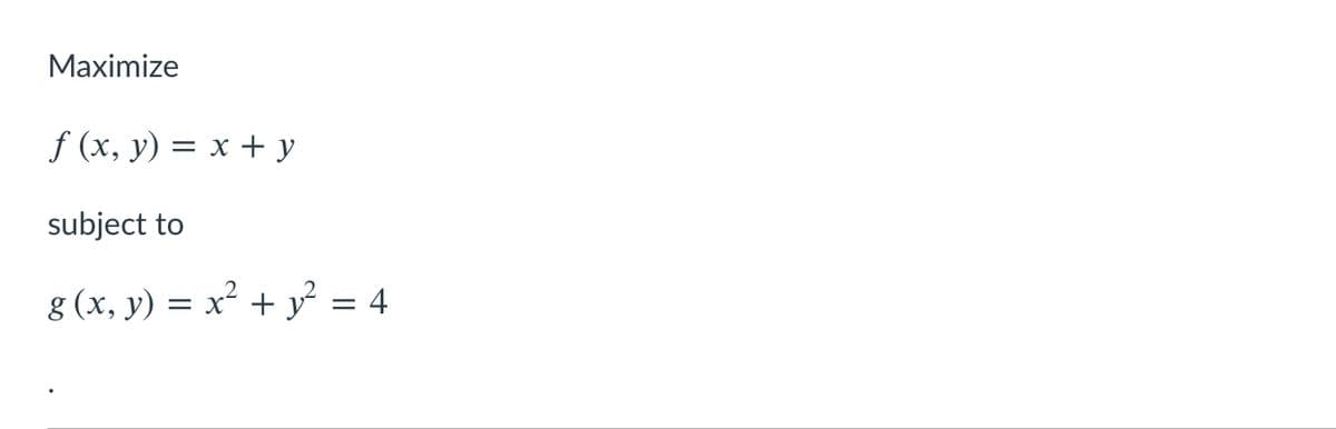 Maximize
f (x, y) = x + y
subject to
g (x, y) = x² + y² = 4
