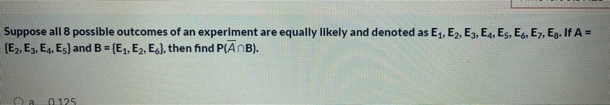 Suppose all 8 possible outcomes of an experiment are equally likely and denoted as E,, E2, E3, E4, E5, Es, E7, Eg. If A =
(E2, E3, E4, Es) and B = {E,, E2, E6), then find P(AnB).
0 125
