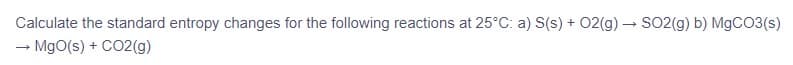 Calculate the standard entropy changes for the following reactions at 25°C: a) S(s) + 02(g) – SO2(g) b) MGCO3(s)
MgO(s) + CO2(g)
