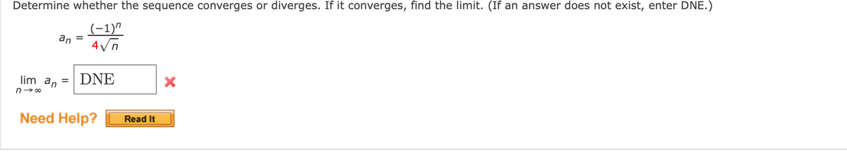 Determine whether the sequence converges or diverges. If it converges, find the limit. (If an answer does not exist, enter DNE.)
(-1)^
4√n
lim an
n→∞
an
=
=
DNE
Need Help?
Read It