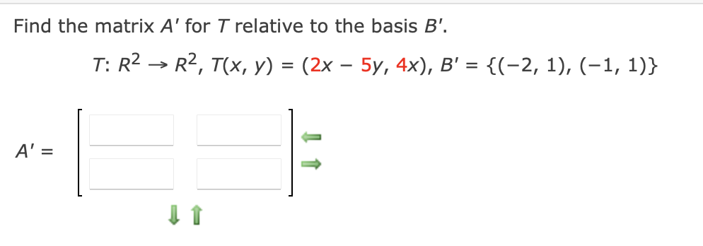 Find the matrix A' for T relative to the basis B'.
A' =
T: R² → R², T(x, y) = (2x - 5y, 4x), B' = {(−2, 1), (−1, 1)}