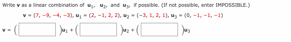 Write v as a linear combination of u₁, U₂, and u3, if possible. (If not possible, enter IMPOSSIBLE.)
v = (7,-9, -4, −3), u₁ = (2, −1, 2, 2), u₂ = (−3, 1, 2, 1), už
=
(0, -1, -1, -1)
V =
U₁ +
1₂ +
U3