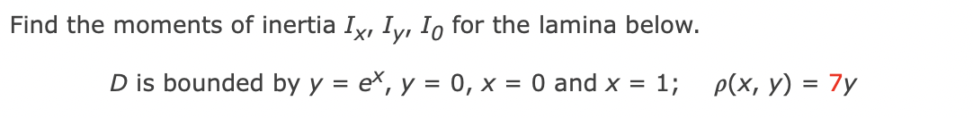 Find the moments of inertia Ix, Iy, Io for the lamina below.
D is bounded by y = ex, y = 0, x = 0 and x = 1;
p(x, y) = 7y