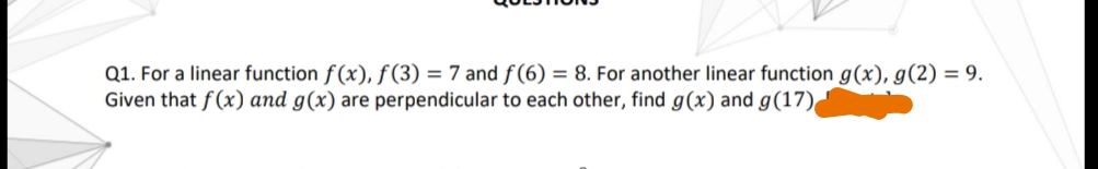 Q1. For a linear function f(x), ƒ (3) = 7 andƒ(6) = 8. For another linear function g(x), g(2) = 9.
Given that f(x) and g(x) are perpendicular to each other, find g(x) and g(17)
