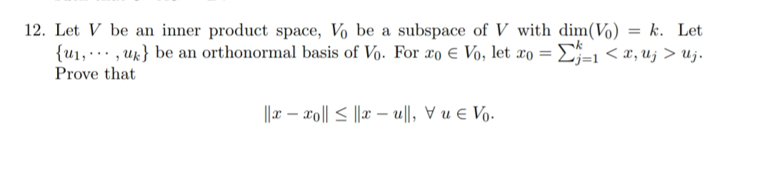 12. Let V be an inner product space, Vo be a subspace of V with dim(Vo) = k. Let
{u1, .., uk} be an orthonormal basis of Vo. For xo E Vo, let xo = E;=1 < x, uj > uj.
Prove that
||a – xo|| < || -
u|l, V u e Vo.
