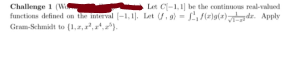 Challenge 1 (W
functions defined on the interval (-1,1). Let (f, 9) = L, 5(x)g(x)h. Apply
Gram-Schmidt to {1,x, r², xª, z³}.
Let C|–1,1] be the continuous real-valued
