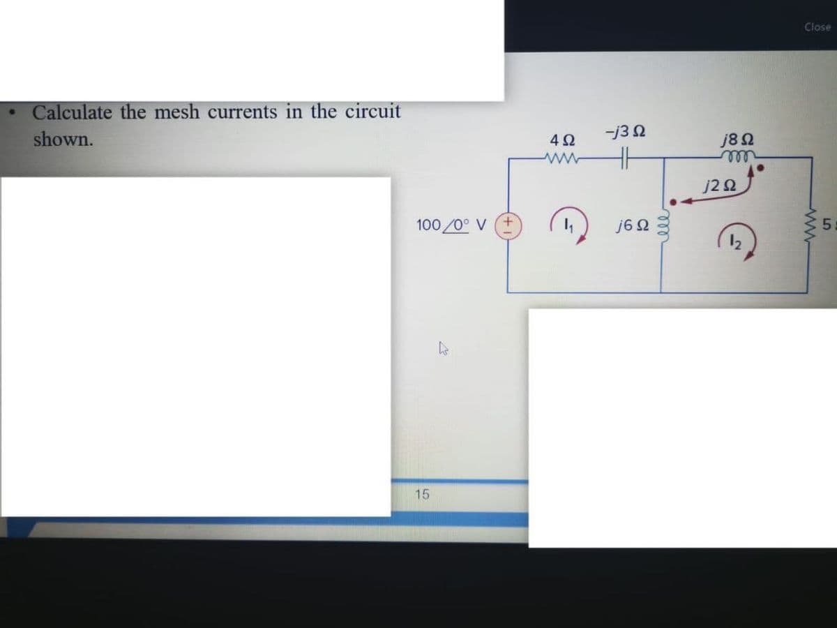 Close
Calculate the mesh currents in the circuit
shown.
-j3 2
j8 2
4Ω
ww
ell
j22
100 /0° V
j6 2
5.
15
