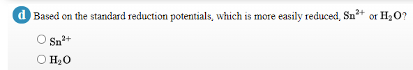 d Based on the standard reduction potentials, which is more easily reduced, Snº+ or H2 O?
2+
O H2O
