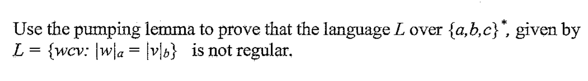 Use the pumping lemma to prove that the language L over {a,b,c}*, given by
L = {wcv: |wa = |v|b} is not regular.
