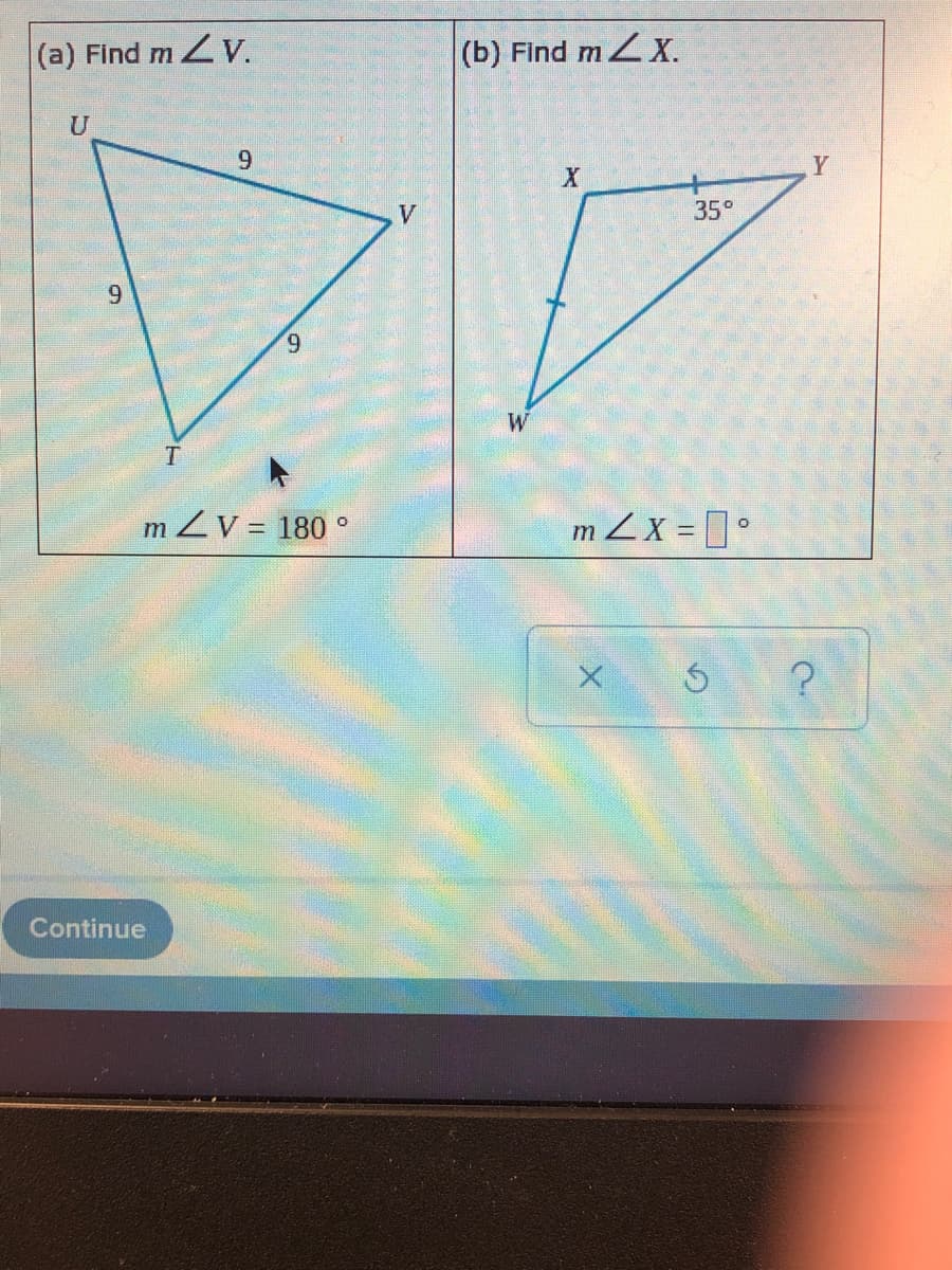 (a) Find m V.
(b) Find mZ X.
U
6.
Y
V
35°
9.
6.
W
mZV = 180 °
m Zx =°
Continue
