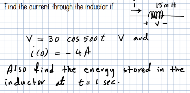 Find the current through the inductor if
15m H
+ v -
V = 30 coS 500 t
V and
- 4A
Also find the energy stored in the
inductor at
t:l sec.
