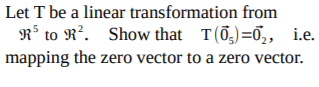 Let T be a linear transformation from
R° to R². Show that T(0,)=0,, i.e.
mapping the zero vector to a zero vector.
