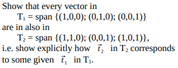 Show that every vector in
T1 = span {(1,0,00); (0,1,0); (0,0,1)}
are in also in
T2 = span {(1,1,0); (0,0,1); (1,0,1)},
i.e. show explicitly how i, in T2 corresponds
to some given i, in T1.
