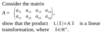 **Consider the Matrix**

Matrix \( A \) is defined as:

\[
A = \begin{pmatrix} 
a_{11} & a_{12} & a_{13} & a_{14} \\ 
a_{21} & a_{22} & a_{23} & a_{24} 
\end{pmatrix}
\]

We aim to demonstrate that the product \( L(\vec{x}) = A \vec{x} \) is a linear transformation, where \( \vec{x} \in \mathbb{R}^4 \).