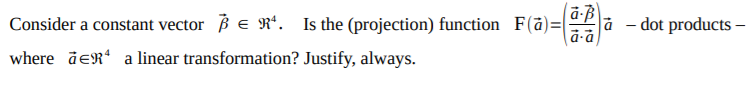 Consider a constant vector B e R*. Is the (projection) function F(ā)=|
a-B
à - dot products –
where äeR“ a linear transformation? Justify, always.
