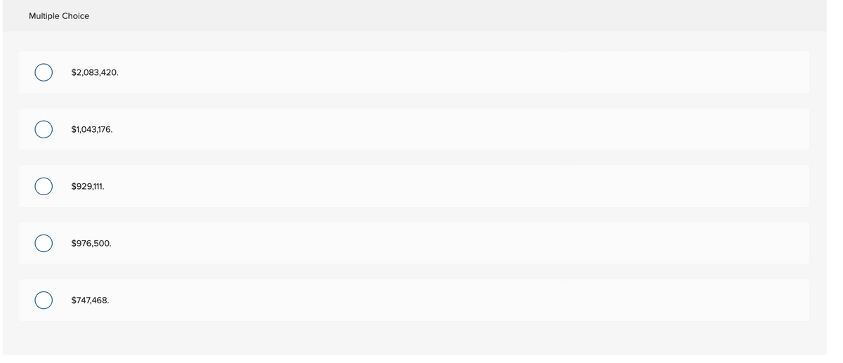 Multiple Choice
$2,083,420.
$1,043,176.
$929,111.
$976,500.
$747,468.