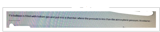 If a balloon is filled with helium gas and put into a chamber where the pressure is less than the atmospheric pressure, its volume