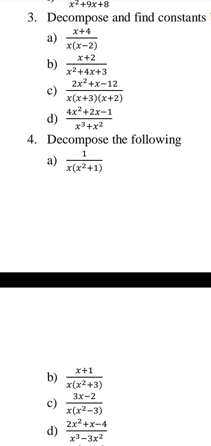 х2+9х+8
3. Decompose and find constants
х+4
а)
х(х-2)
х+2
b)
х2+4х+3
2x2+х-12
с)
x(х+3)(х+2)
4x2 +2х-1
d)
х3+x2
4. Decompose the following
1
а)
x(x2+1)
х+1
b)
x(x2+3)
Зx-2
c)
x(x2-3)
2x2+х-4
d)
x3-3x2
